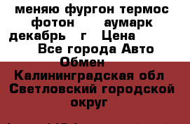 меняю фургон термос фотон 3702 аумарк декабрь 12г › Цена ­ 400 000 - Все города Авто » Обмен   . Калининградская обл.,Светловский городской округ 